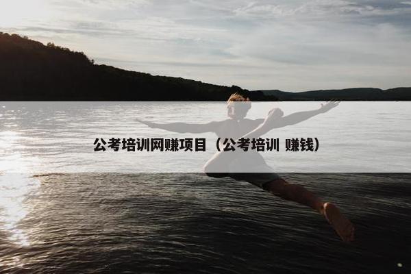 公考培训网赚项目（公考培训 赚钱）