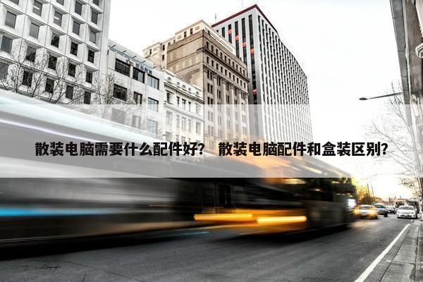 散装电脑需要什么配件好？ 散装电脑配件和盒装区别？