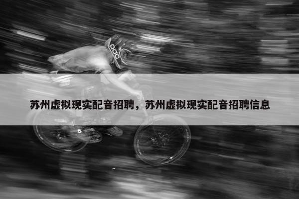 苏州虚拟现实配音招聘，苏州虚拟现实配音招聘信息