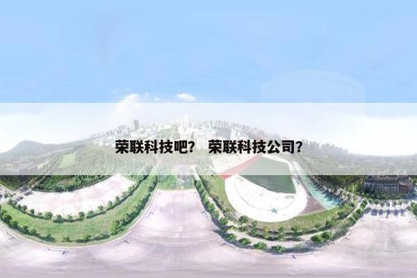 荣联科技吧？ 荣联科技公司？
