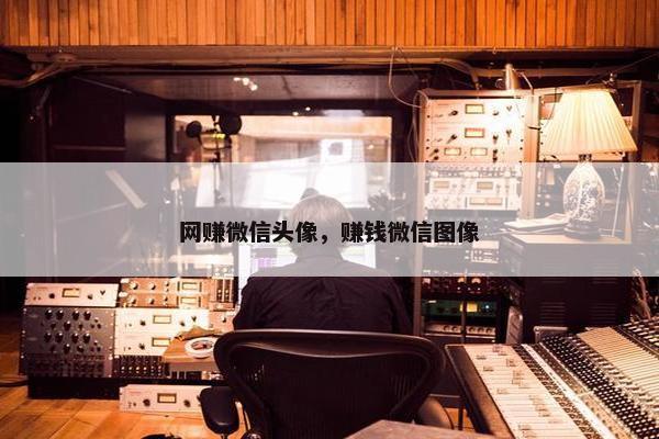 网赚微信头像，赚钱微信图像
