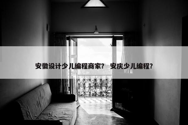 安徽设计少儿编程商家？ 安庆少儿编程？
