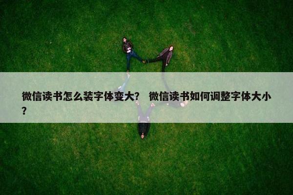 微信读书怎么装字体变大？ 微信读书如何调整字体大小？