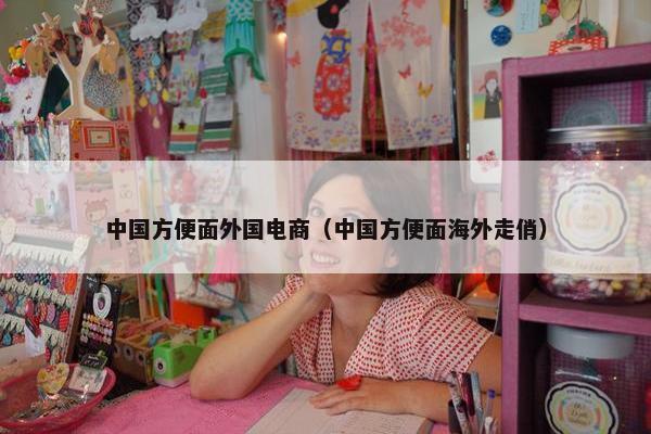中国方便面外国电商（中国方便面海外走俏）