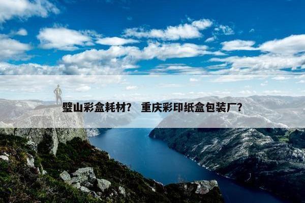 璧山彩盒耗材？ 重庆彩印纸盒包装厂？