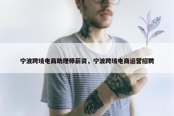 宁波跨境电商助理师薪资，宁波跨境电商运营招聘