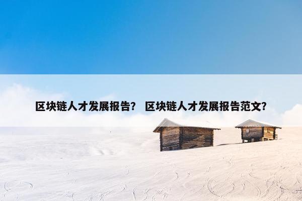 区块链人才发展报告？ 区块链人才发展报告范文？