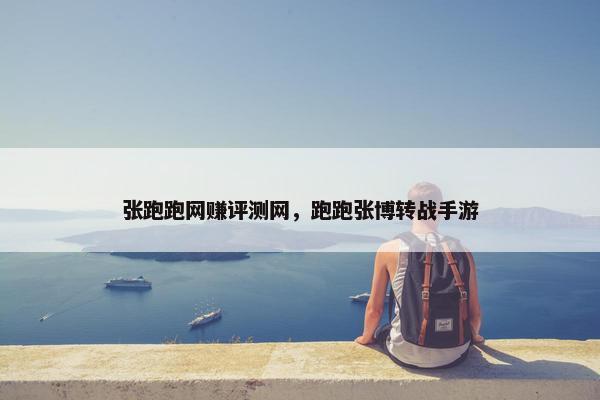 张跑跑网赚评测网，跑跑张博转战手游