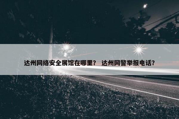 达州网络安全展馆在哪里？ 达州网警举报电话？