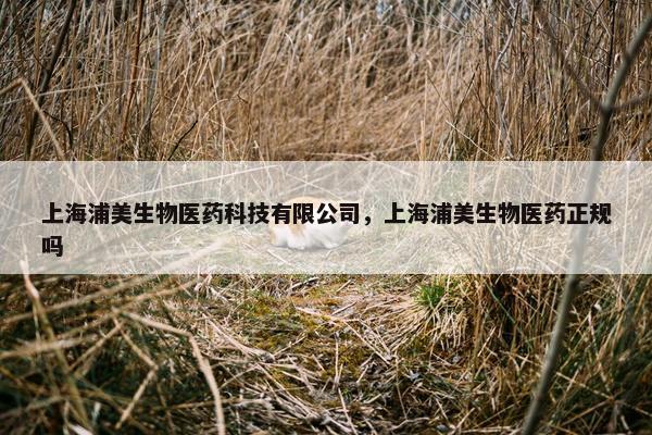 上海浦美生物医药科技有限公司，上海浦美生物医药正规吗