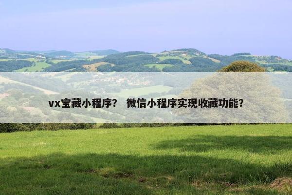 vx宝藏小程序？ 微信小程序实现收藏功能？