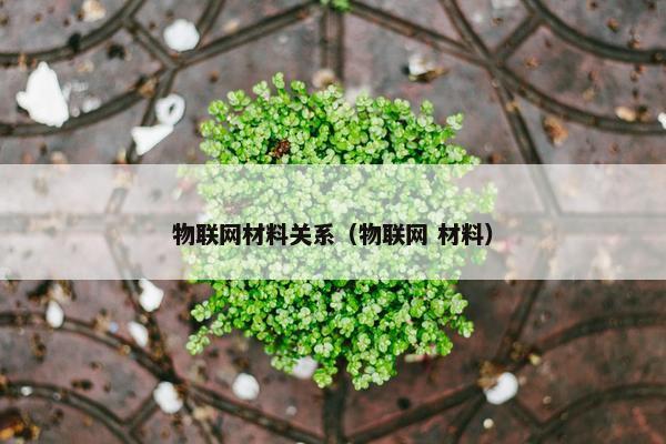 物联网材料关系（物联网 材料）