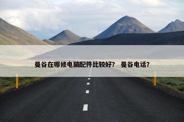 曼谷在哪修电脑配件比较好？ 曼谷电话？