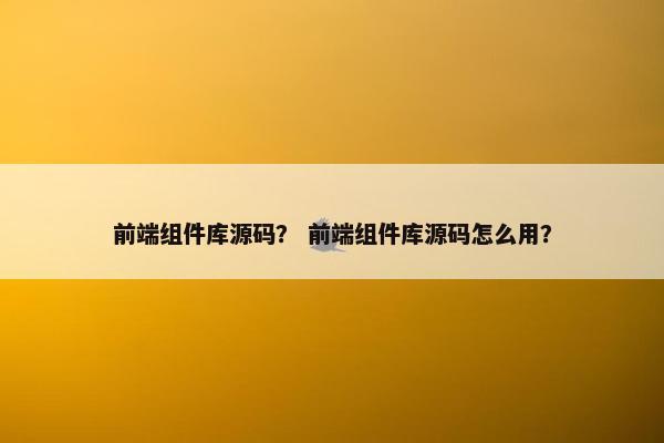 前端组件库源码？ 前端组件库源码怎么用？