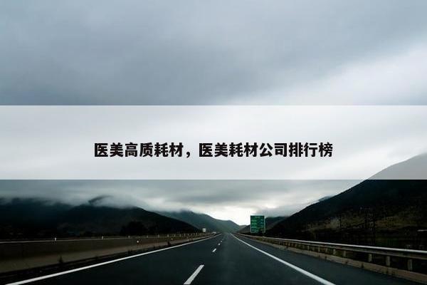 医美高质耗材，医美耗材公司排行榜