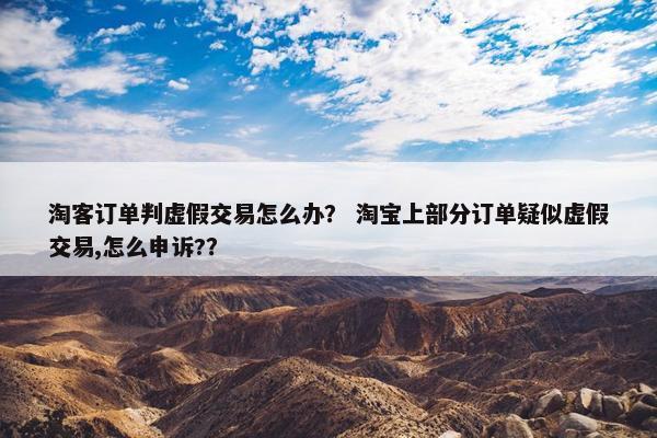淘客订单判虚假交易怎么办？ 淘宝上部分订单疑似虚假交易,怎么申诉?？