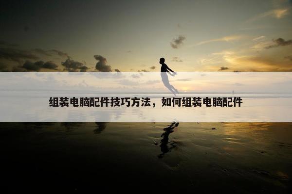 组装电脑配件技巧方法，如何组装电脑配件