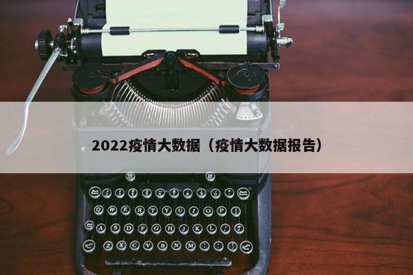 2022疫情大数据（疫情大数据报告）