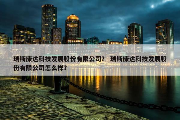 瑞斯康达科技发展股份有限公司？ 瑞斯康达科技发展股份有限公司怎么样？