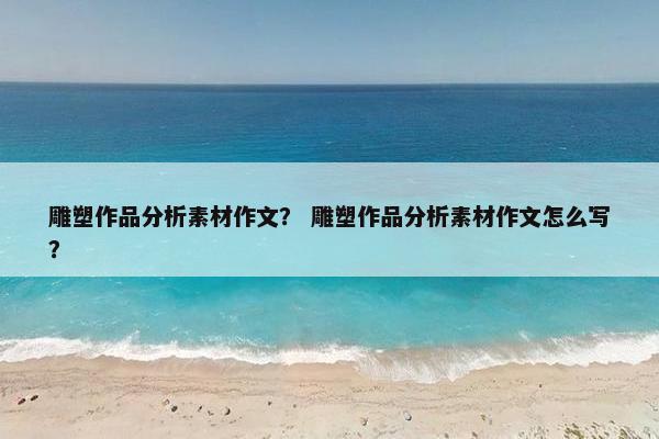雕塑作品分析素材作文？ 雕塑作品分析素材作文怎么写？