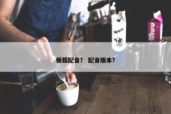 板载配音？ 配音版本？