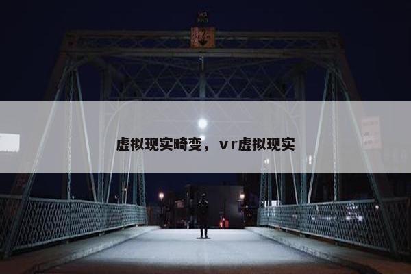 虚拟现实畸变，ⅴr虚拟现实