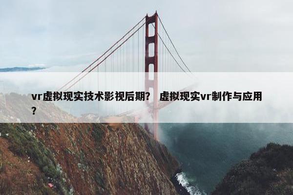 vr虚拟现实技术影视后期？ 虚拟现实vr制作与应用？