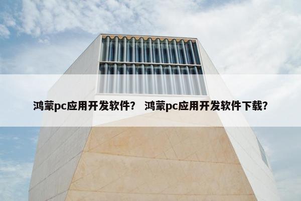 鸿蒙pc应用开发软件？ 鸿蒙pc应用开发软件下载？