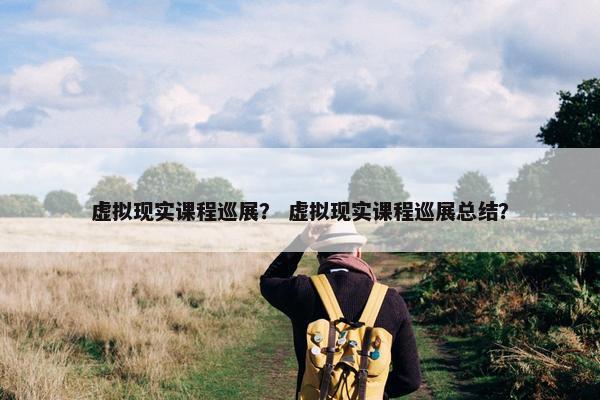 虚拟现实课程巡展？ 虚拟现实课程巡展总结？