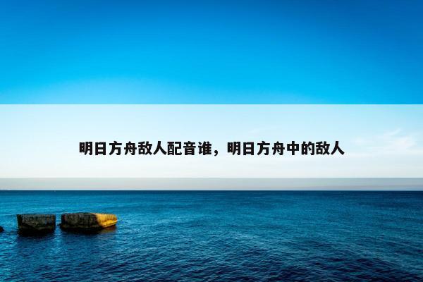 明日方舟敌人配音谁，明日方舟中的敌人