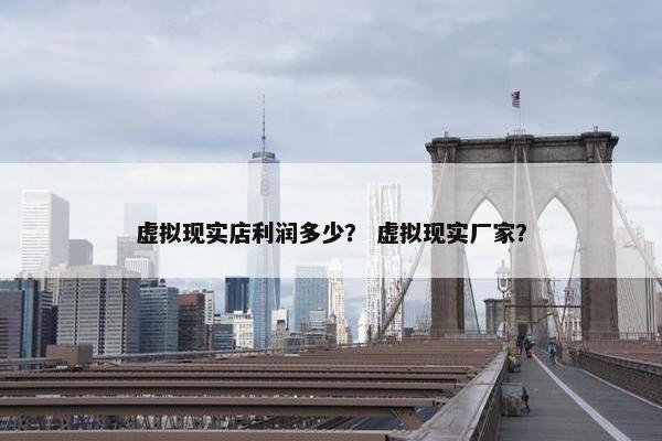 虚拟现实店利润多少？ 虚拟现实厂家？