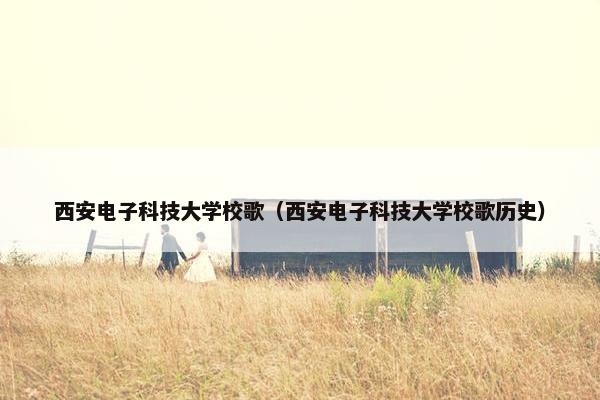 西安电子科技大学校歌（西安电子科技大学校歌历史）
