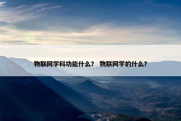 物联网学科功能什么？ 物联网学的什么？