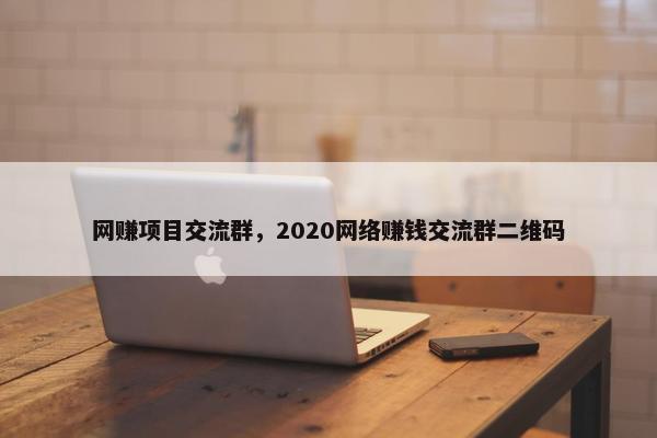 网赚项目交流群，2020网络赚钱交流群二维码