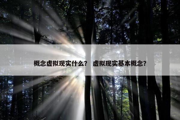 概念虚拟现实什么？ 虚拟现实基本概念？