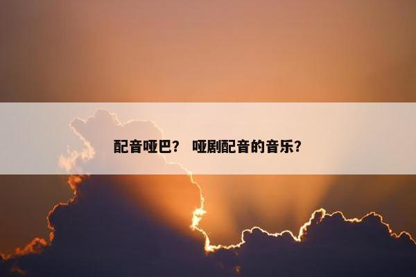 配音哑巴？ 哑剧配音的音乐？