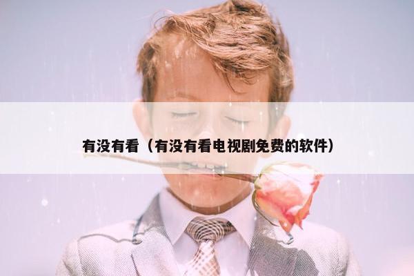 有没有看（有没有看电视剧免费的软件）