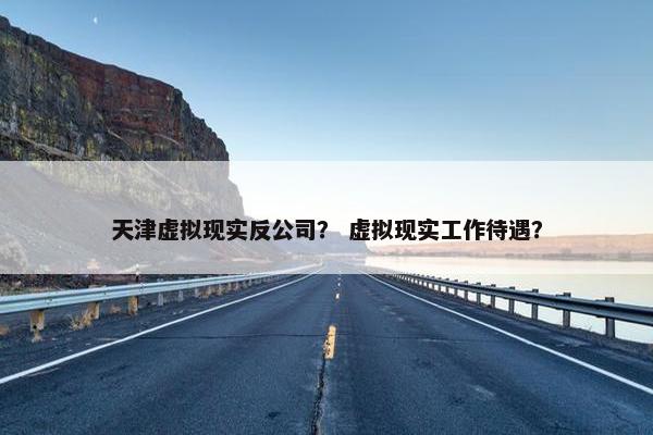 天津虚拟现实反公司？ 虚拟现实工作待遇？