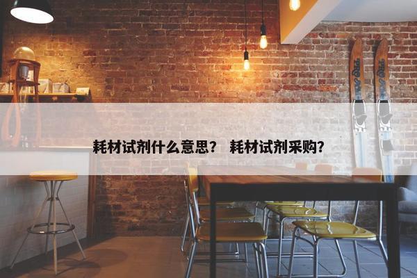 耗材试剂什么意思？ 耗材试剂采购？