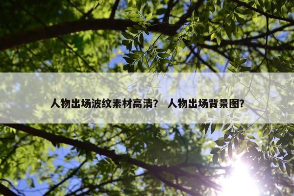 人物出场波纹素材高清？ 人物出场背景图？