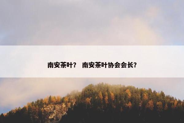 南安茶叶？ 南安茶叶协会会长？