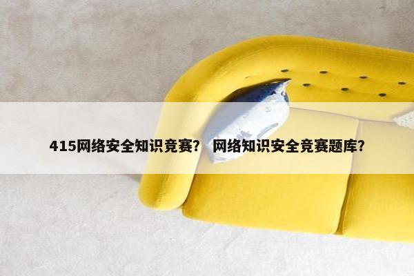 415网络安全知识竞赛？ 网络知识安全竞赛题库？