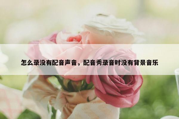 怎么录没有配音声音，配音秀录音时没有背景音乐