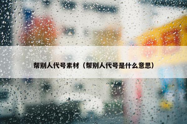 帮别人代号素材（帮别人代号是什么意思）
