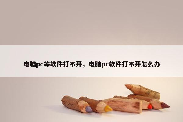 电脑pc等软件打不开，电脑pc软件打不开怎么办