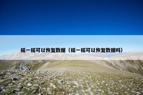 摇一摇可以恢复数据（摇一摇可以恢复数据吗）