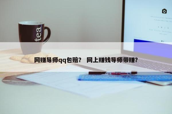 网赚导师qq包赔？ 网上赚钱导师带赚？