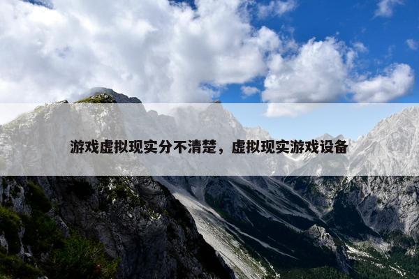 游戏虚拟现实分不清楚，虚拟现实游戏设备