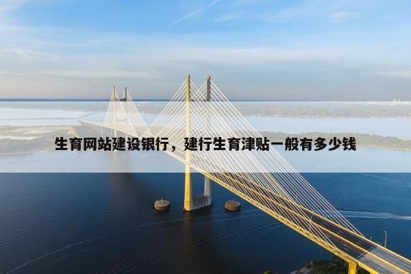 生育网站建设银行，建行生育津贴一般有多少钱