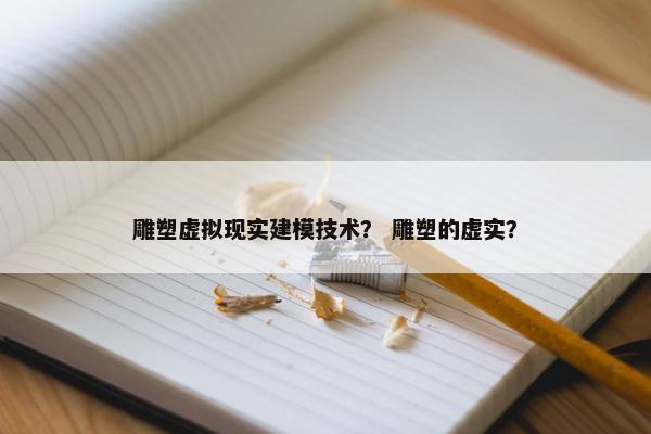 雕塑虚拟现实建模技术？ 雕塑的虚实？